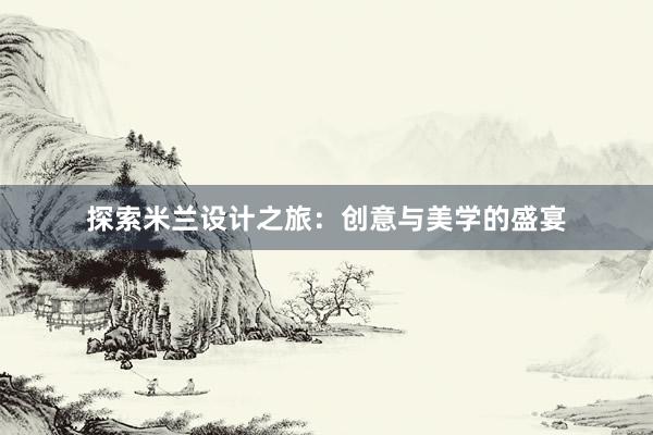 探索米兰设计之旅：创意与美学的盛宴